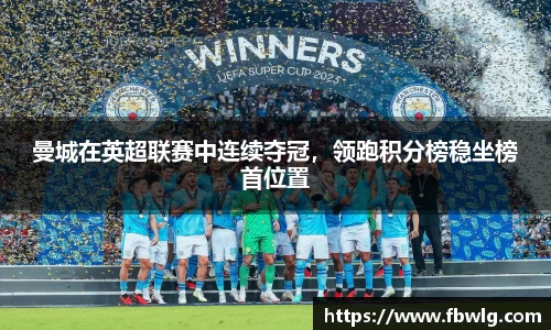 曼城在英超联赛中连续夺冠，领跑积分榜稳坐榜首位置