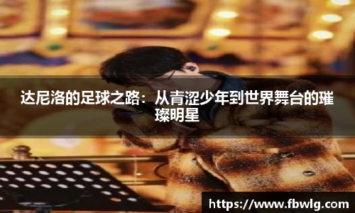 达尼洛的足球之路：从青涩少年到世界舞台的璀璨明星