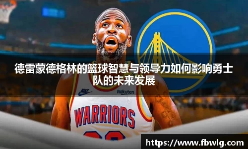 德雷蒙德格林的篮球智慧与领导力如何影响勇士队的未来发展