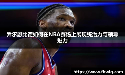 乔尔恩比德如何在NBA赛场上展现统治力与领导魅力