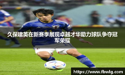 久保建英在新赛季展现卓越才华助力球队争夺冠军荣耀