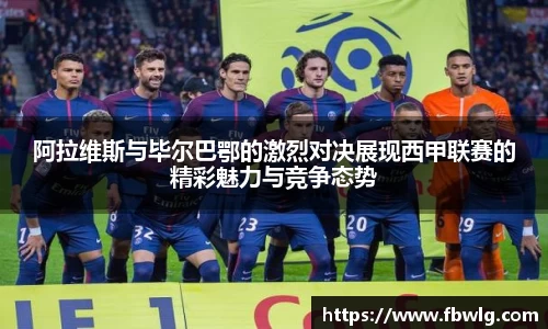 阿拉维斯与毕尔巴鄂的激烈对决展现西甲联赛的精彩魅力与竞争态势